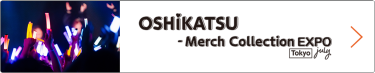 OSHIKATSU - Merch Collection Expo Tokyo [July]